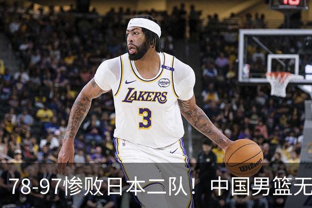 78-97惨败日本二队！中国男篮无缘决赛，郭士强赛后回应引下课风波